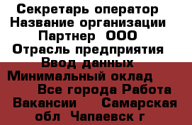 Секретарь-оператор › Название организации ­ Партнер, ООО › Отрасль предприятия ­ Ввод данных › Минимальный оклад ­ 24 000 - Все города Работа » Вакансии   . Самарская обл.,Чапаевск г.